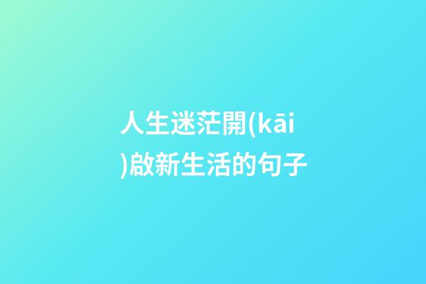 人生迷茫開(kāi)啟新生活的句子