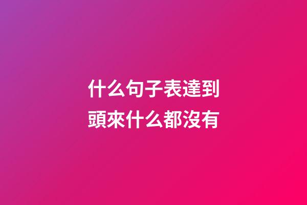 什么句子表達到頭來什么都沒有