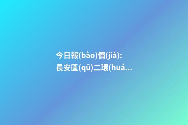 今日報(bào)價(jià):長安區(qū)二環(huán)內(nèi)品質(zhì)大盤實(shí)時(shí)報(bào)價(jià)