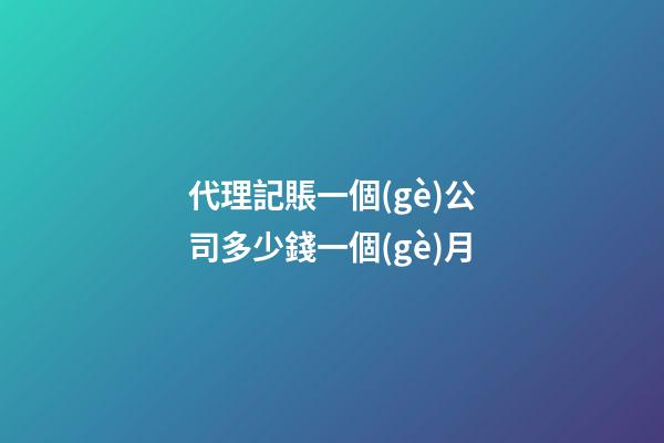 代理記賬一個(gè)公司多少錢一個(gè)月