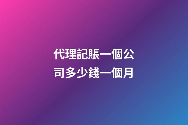 代理記賬一個公司多少錢一個月