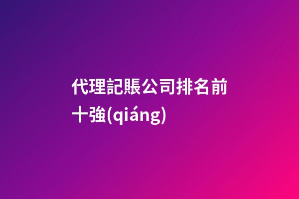 代理記賬公司排名前十強(qiáng)