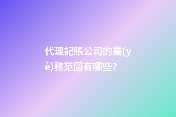 代理記賬公司的業(yè)務范圍有哪些？