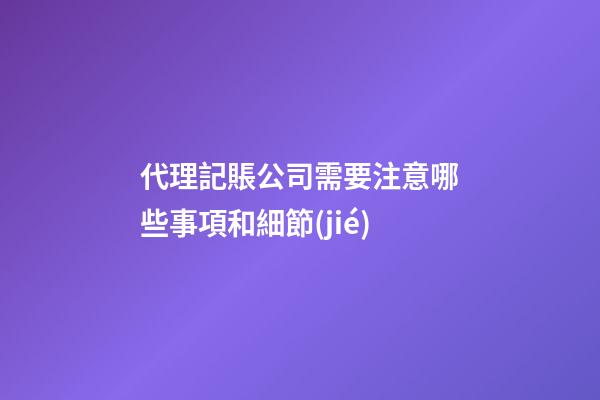 代理記賬公司需要注意哪些事項和細節(jié)?