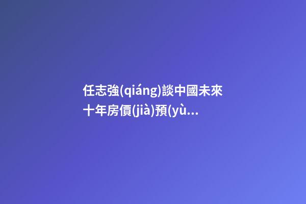 任志強(qiáng)談中國未來十年房價(jià)預(yù)測(cè)：未來5年三四線城市房價(jià)走勢(shì)*消息！