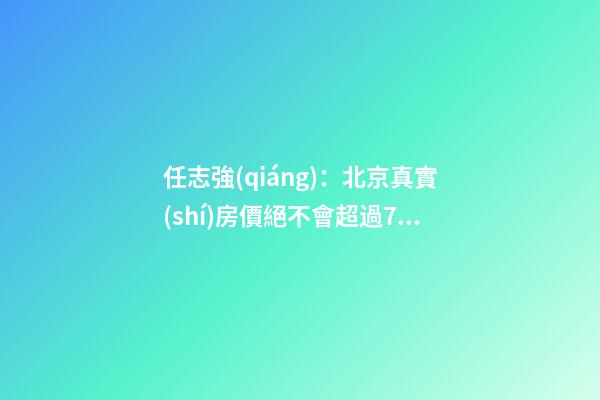 任志強(qiáng)：北京真實(shí)房價絕不會超過7000元/平米