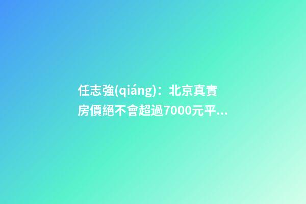 任志強(qiáng)：北京真實房價絕不會超過7000元/平米