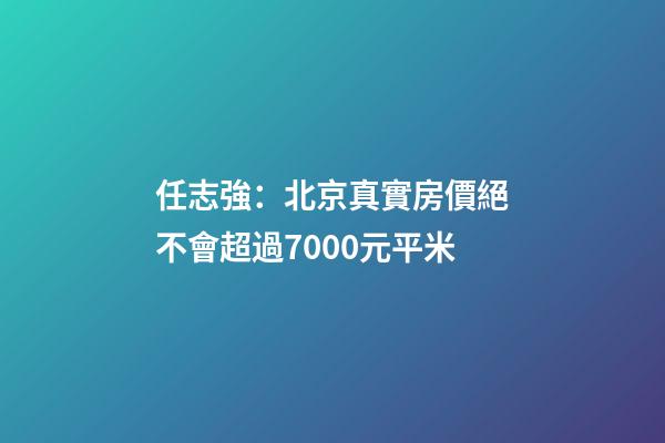 任志強：北京真實房價絕不會超過7000元/平米