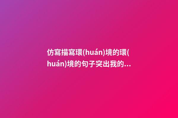 仿寫描寫環(huán)境的環(huán)境的句子突出我的心情