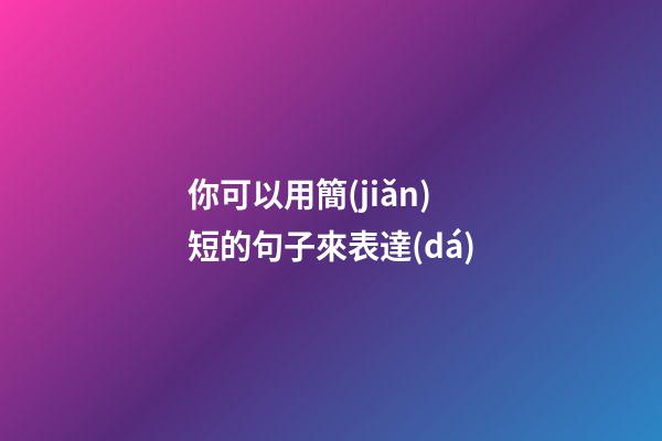 你可以用簡(jiǎn)短的句子來表達(dá)