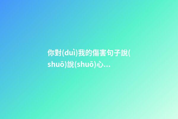 你對(duì)我的傷害句子說(shuō)說(shuō)心情說(shuō)說(shuō)心情