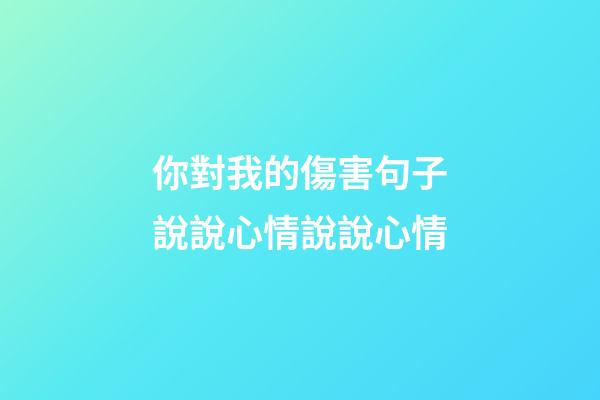 你對我的傷害句子說說心情說說心情