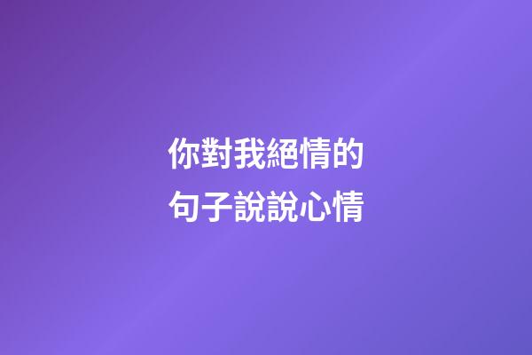 你對我絕情的句子說說心情