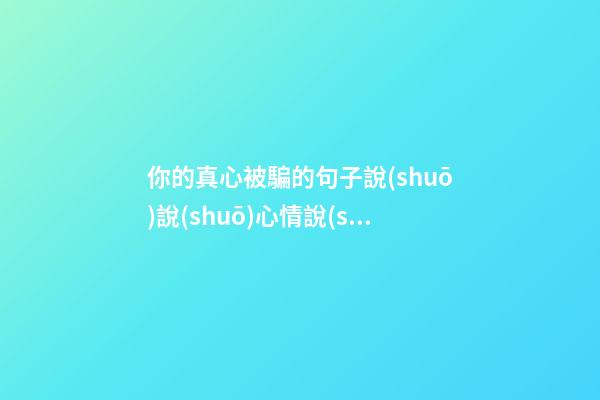 你的真心被騙的句子說(shuō)說(shuō)心情說(shuō)說(shuō)心情