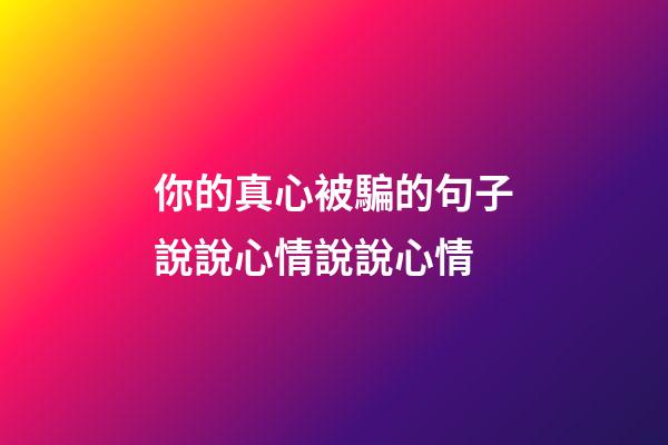 你的真心被騙的句子說說心情說說心情