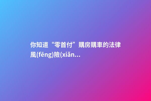 你知道“零首付”購房購車的法律風(fēng)險(xiǎn)嗎？