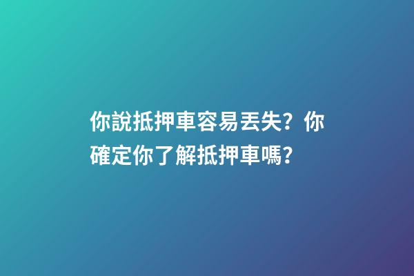 你說抵押車容易丟失？你確定你了解抵押車嗎？