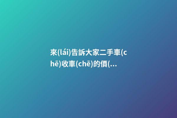 來(lái)告訴大家二手車(chē)收車(chē)的價(jià)格怎么估算的