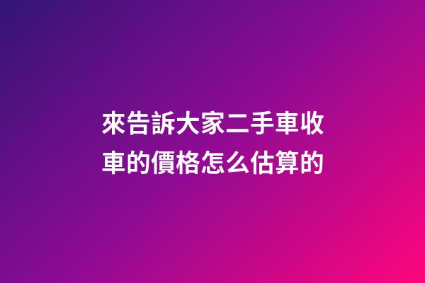 來告訴大家二手車收車的價格怎么估算的