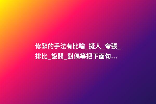 修辭的手法有比喻_擬人_夸張_排比_設問_對偶等.把下面句子