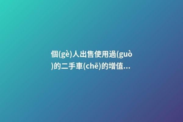 個(gè)人出售使用過(guò)的二手車(chē)的增值稅和開(kāi)票處理