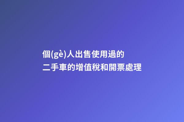 個(gè)人出售使用過的二手車的增值稅和開票處理