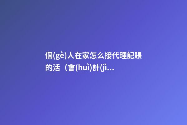 個(gè)人在家怎么接代理記賬的活（會(huì)計(jì)怎樣在網(wǎng)上接單）