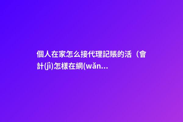 個人在家怎么接代理記賬的活（會計(jì)怎樣在網(wǎng)上接單）