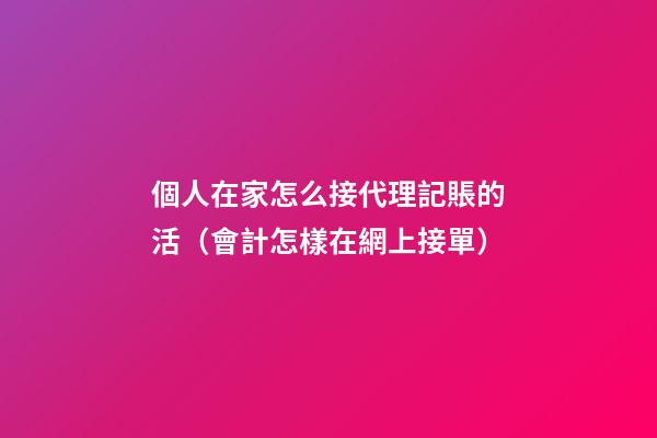 個人在家怎么接代理記賬的活（會計怎樣在網上接單）