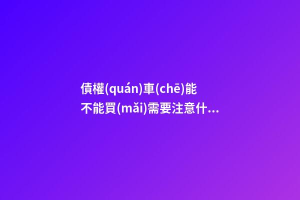 債權(quán)車(chē)能不能買(mǎi)?需要注意什么