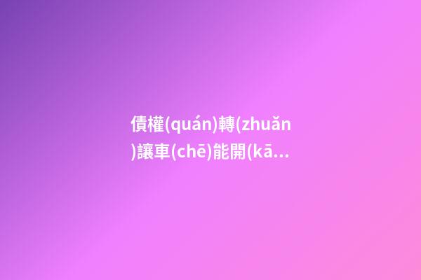 債權(quán)轉(zhuǎn)讓車(chē)能開(kāi)多長(zhǎng)時(shí)間?