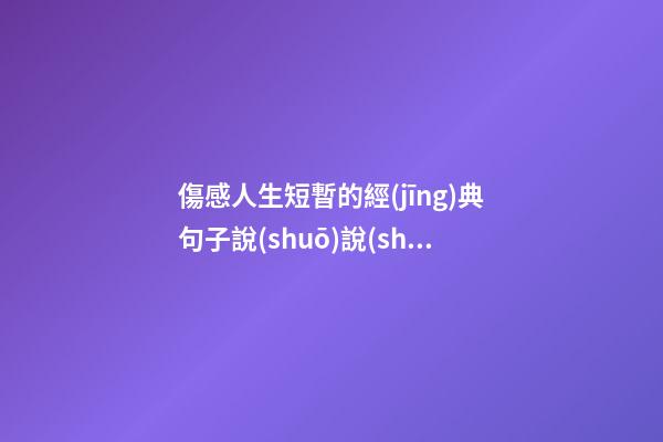 傷感人生短暫的經(jīng)典句子說(shuō)說(shuō)心情