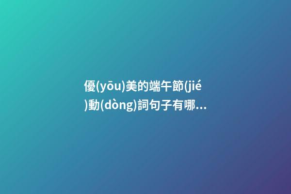 優(yōu)美的端午節(jié)動(dòng)詞句子有哪些