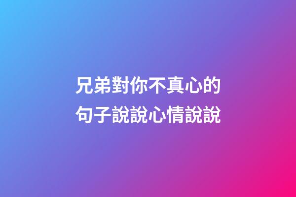 兄弟對你不真心的句子說說心情說說