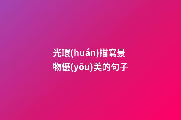 光環(huán)描寫景物優(yōu)美的句子