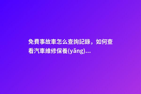 免費事故車怎么查詢記錄，如何查看汽車維修保養(yǎng)記錄