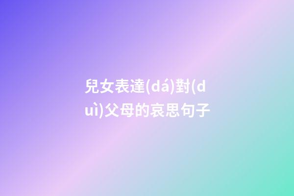 兒女表達(dá)對(duì)父母的哀思句子