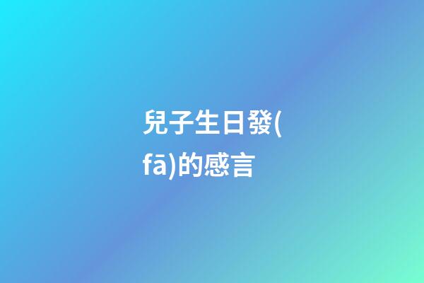 兒子生日發(fā)的感言