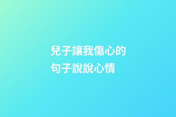 兒子讓我傷心的句子說說心情