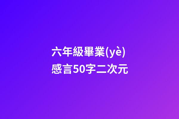 六年級畢業(yè)感言50字二次元