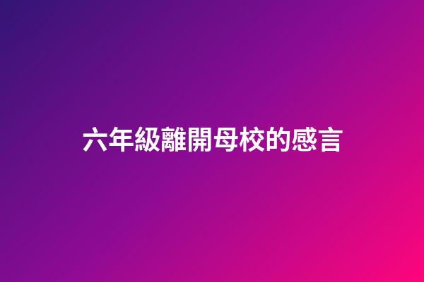 六年級離開母校的感言