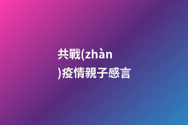 共戰(zhàn)疫情親子感言