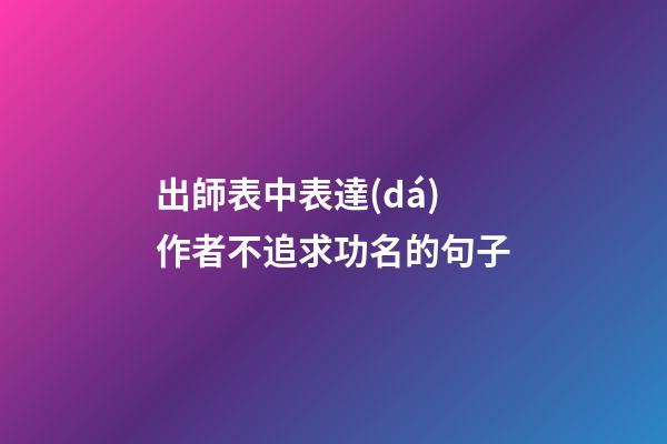 出師表中表達(dá)作者不追求功名的句子