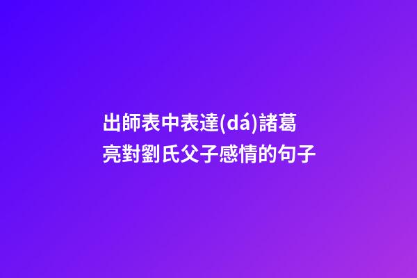 出師表中表達(dá)諸葛亮對劉氏父子感情的句子