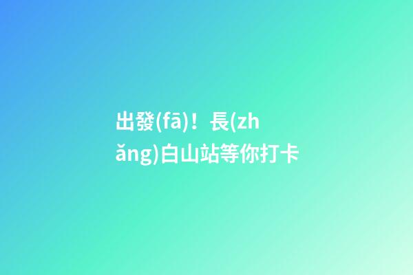 出發(fā)！長(zhǎng)白山站等你打卡