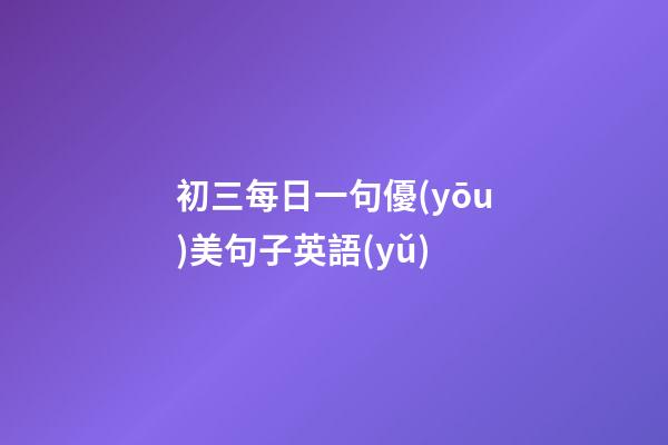 初三每日一句優(yōu)美句子英語(yǔ)