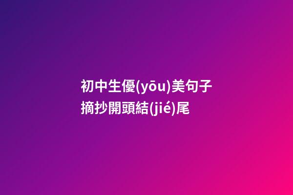 初中生優(yōu)美句子摘抄開頭結(jié)尾