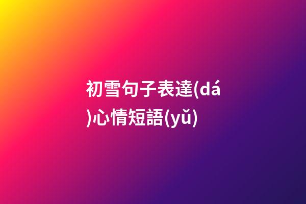 初雪句子表達(dá)心情短語(yǔ)