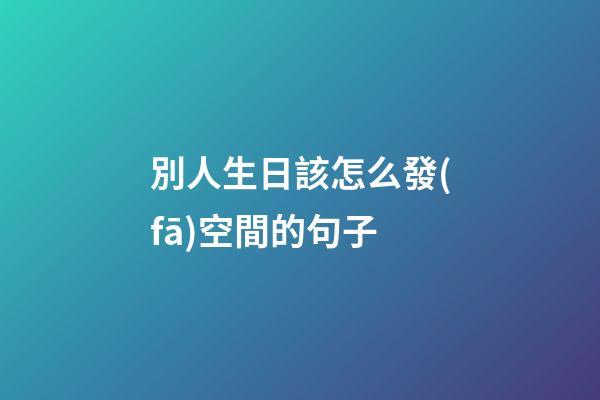 別人生日該怎么發(fā)空間的句子