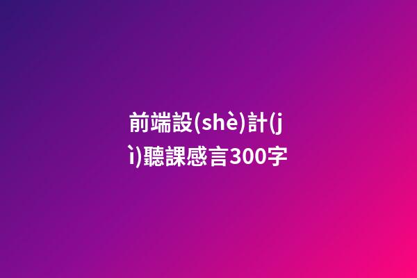 前端設(shè)計(jì)聽課感言300字